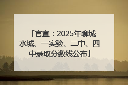 官宣：2025年聊城水城、一实验、二中、四中录取分数线公布
